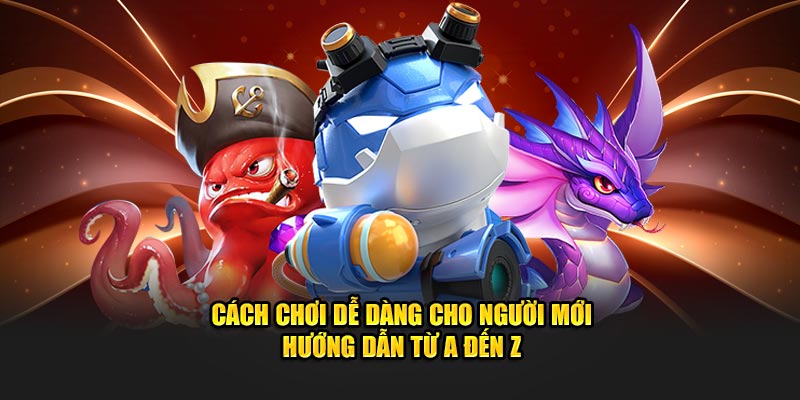 Cách chơi dễ dàng cho người mới - Hướng dẫn từ A đến Z