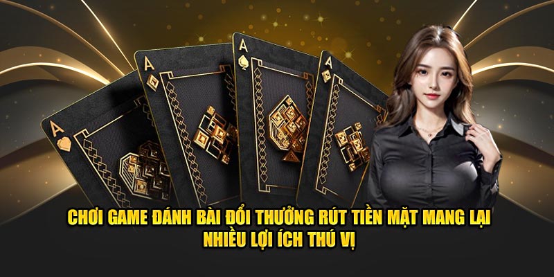 Chơi game đánh bài đổi thưởng rút tiền mặt mang lại nhiều lợi ích thú vị