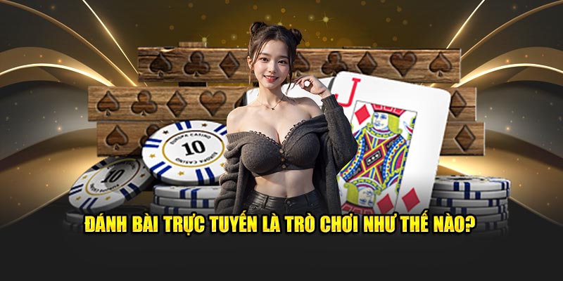 Đánh bài trực tuyến là trò chơi như thế nào?