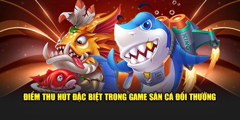 Điểm thu hút đặc biệt trong game săn cá đổi thưởng