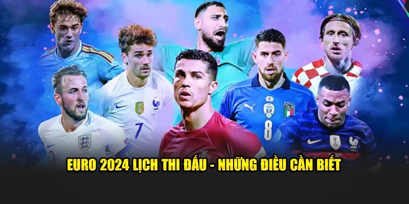 Euro 2024 lịch thi đấu - Những điều cần biết