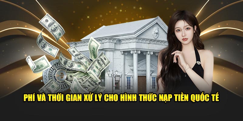 Phí và thời gian xử lý cho hình thức nạp tiền quốc tế.