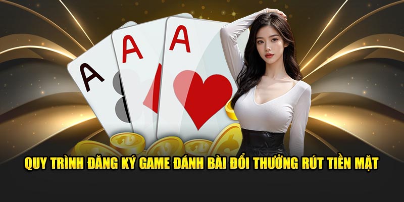 Quy trình chơi game đánh bài đổi thưởng rút tiền mặt