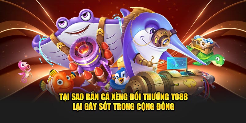 Tại sao bắn cá xèng đổi thưởng YO88 lại gây sốt trong cộng đồng