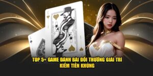 Top 5+ Game Đánh Bài Đổi Thưởng Giải Trí Kiếm Tiền Khủng