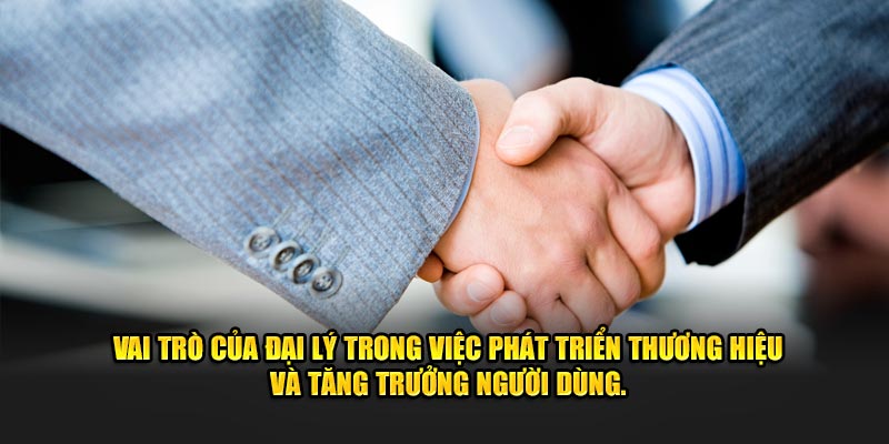 Vai trò của đại lý trong việc phát triển thương hiệu và tăng trưởng người dùng.