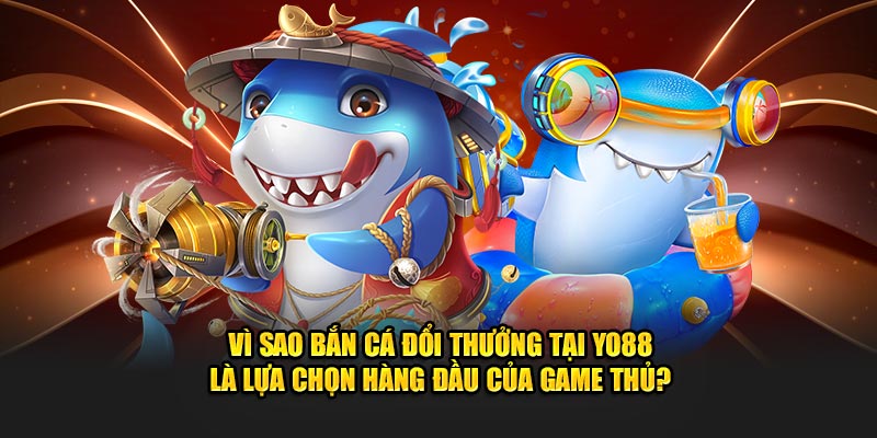 Vì sao bắn cá đổi thưởng tại YO88 là lựa chọn hàng đầu của game thủ?